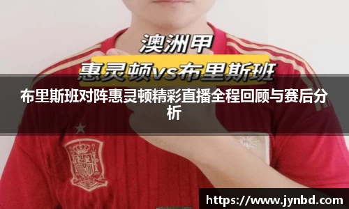 布里斯班对阵惠灵顿精彩直播全程回顾与赛后分析